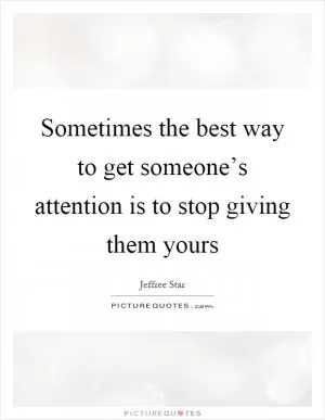 Sometimes the best way to get someone’s attention is to stop giving them yours Picture Quote #1