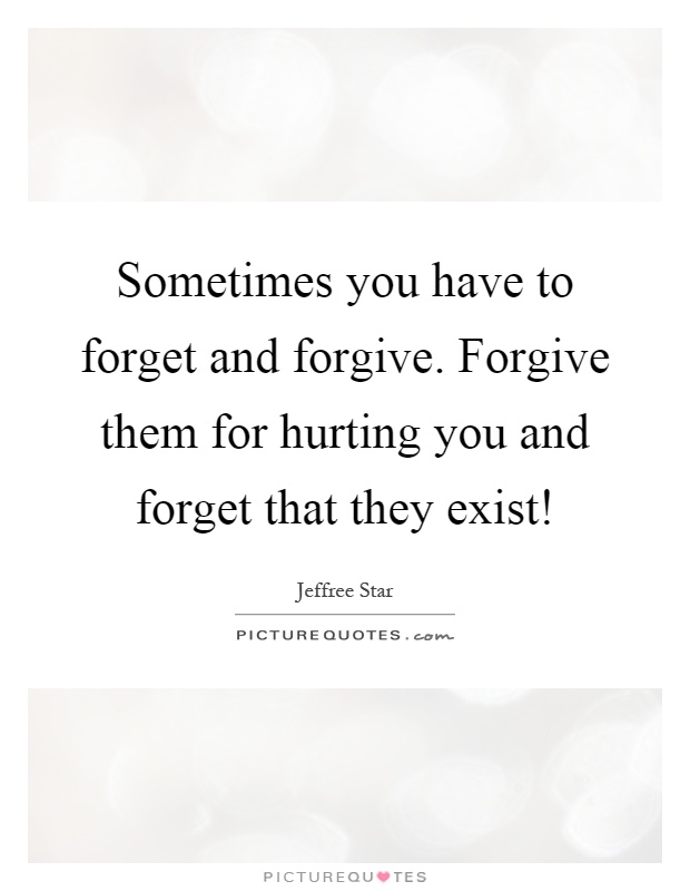 Sometimes you have to forget and forgive. Forgive them for hurting you and forget that they exist! Picture Quote #1