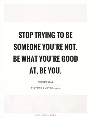 Stop trying to be someone you’re not. Be what you’re good at, be you Picture Quote #1