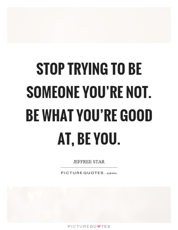 Stop trying to be someone you're not. Be what you're good at, be you Picture Quote #1