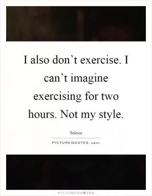 I also don’t exercise. I can’t imagine exercising for two hours. Not my style Picture Quote #1