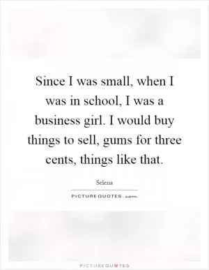 Since I was small, when I was in school, I was a business girl. I would buy things to sell, gums for three cents, things like that Picture Quote #1