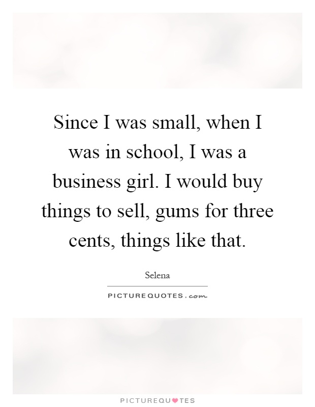 Since I was small, when I was in school, I was a business girl. I would buy things to sell, gums for three cents, things like that Picture Quote #1