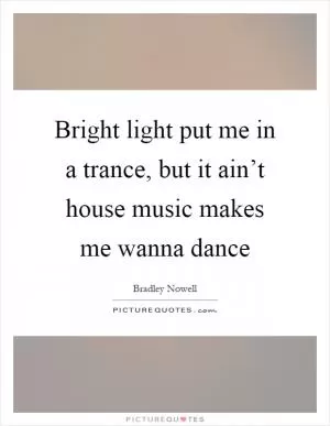 Bright light put me in a trance, but it ain’t house music makes me wanna dance Picture Quote #1