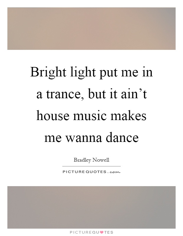 Bright light put me in a trance, but it ain't house music makes me wanna dance Picture Quote #1