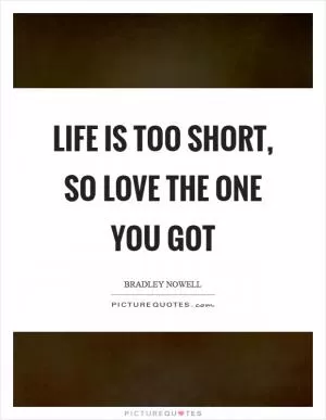 Life is too short, so love the one you got Picture Quote #1