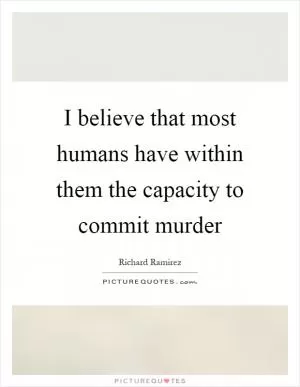 I believe that most humans have within them the capacity to commit murder Picture Quote #1