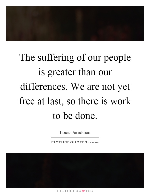 The suffering of our people is greater than our differences. We are not yet free at last, so there is work to be done Picture Quote #1