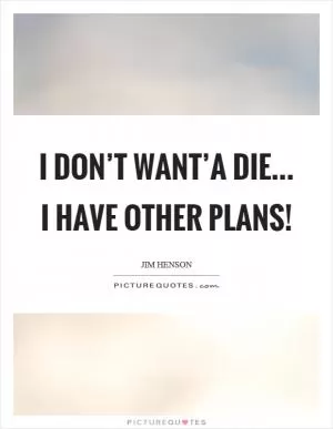 I don’t want’a die... I have other plans! Picture Quote #1