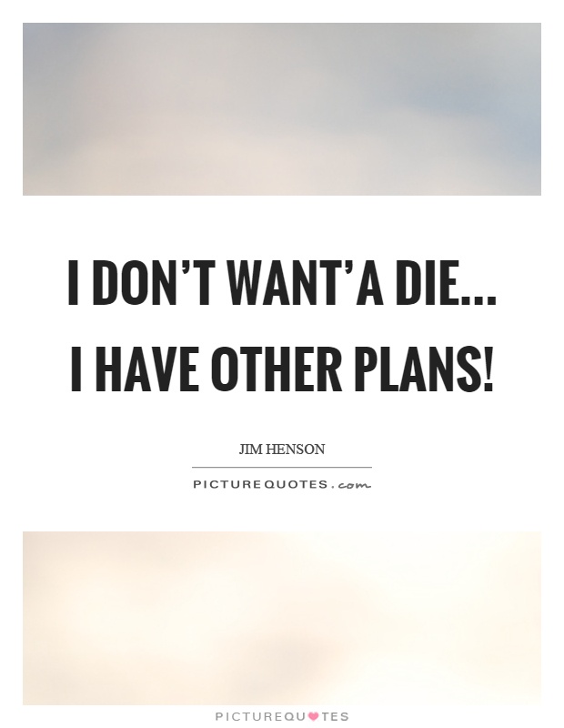 I don't want'a die... I have other plans! Picture Quote #1