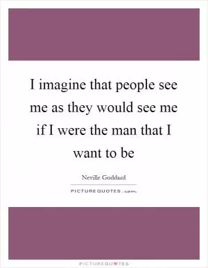 I imagine that people see me as they would see me if I were the man that I want to be Picture Quote #1