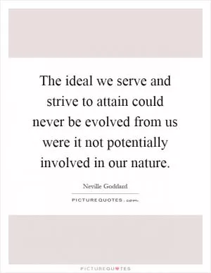 The ideal we serve and strive to attain could never be evolved from us were it not potentially involved in our nature Picture Quote #1