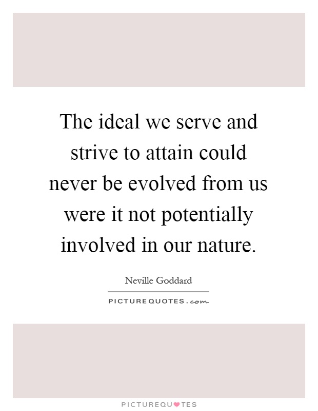 The ideal we serve and strive to attain could never be evolved from us were it not potentially involved in our nature Picture Quote #1