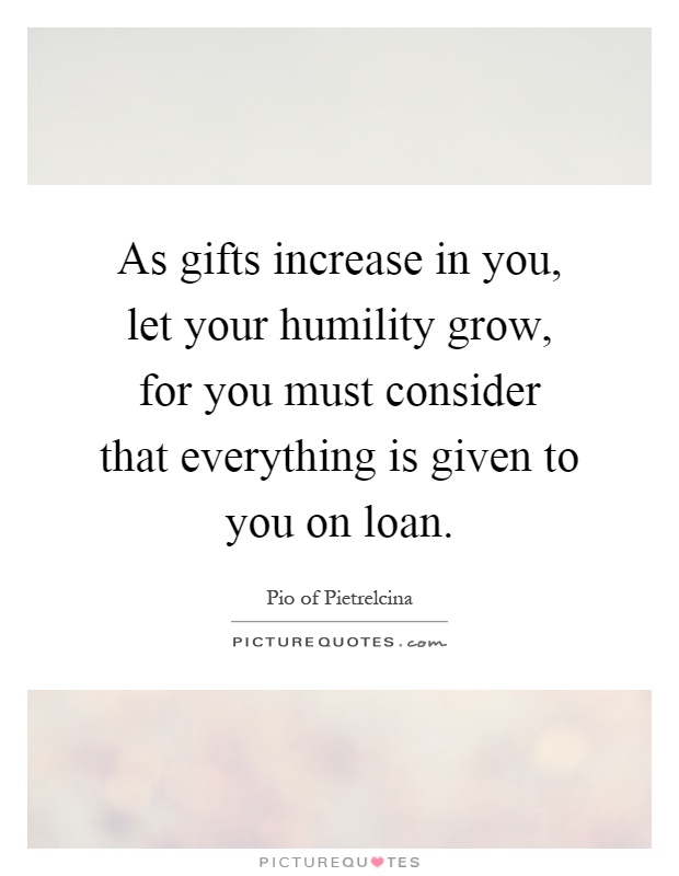 As gifts increase in you, let your humility grow, for you must consider that everything is given to you on loan Picture Quote #1