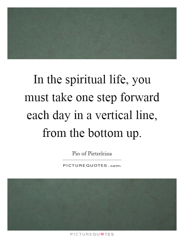 In the spiritual life, you must take one step forward each day in a vertical line, from the bottom up Picture Quote #1