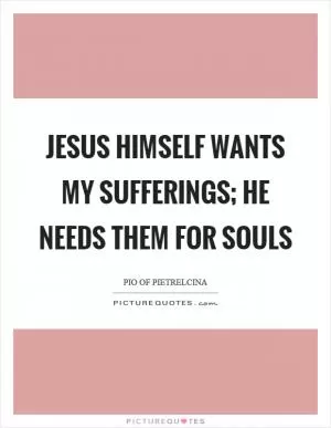 Jesus himself wants my sufferings; He needs them for souls Picture Quote #1