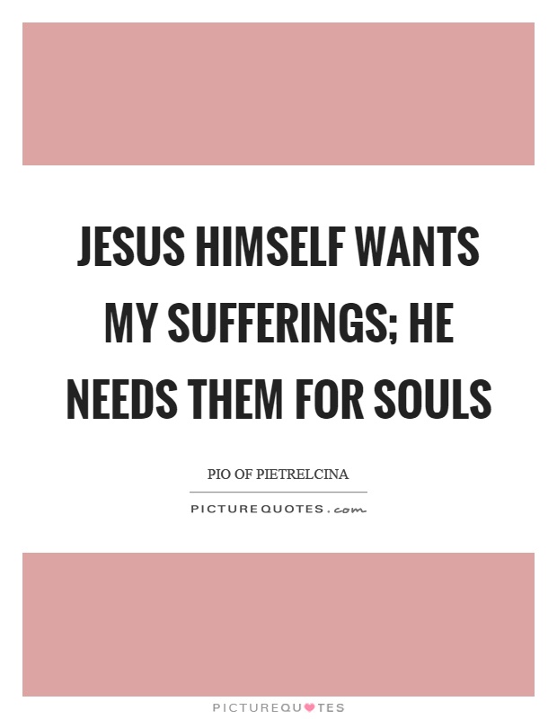 Jesus himself wants my sufferings; He needs them for souls Picture Quote #1