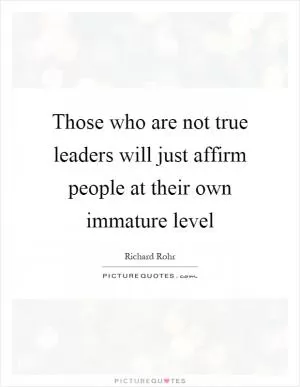 Those who are not true leaders will just affirm people at their own immature level Picture Quote #1
