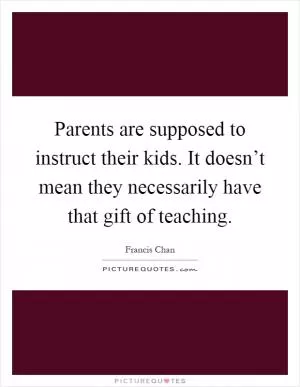 Parents are supposed to instruct their kids. It doesn’t mean they necessarily have that gift of teaching Picture Quote #1