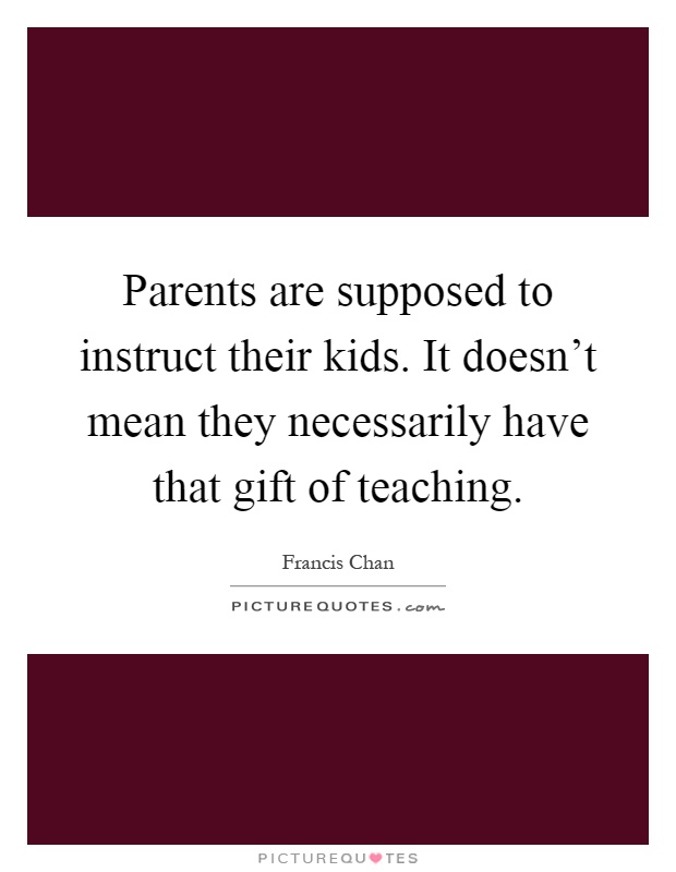 Parents are supposed to instruct their kids. It doesn't mean they necessarily have that gift of teaching Picture Quote #1