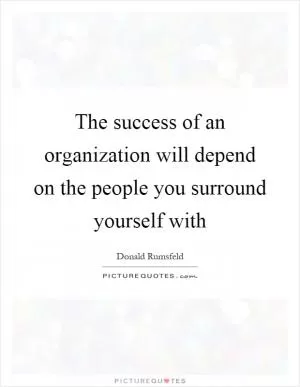 The success of an organization will depend on the people you surround yourself with Picture Quote #1