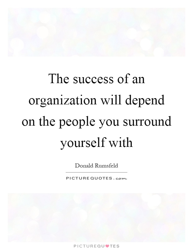 The success of an organization will depend on the people you surround yourself with Picture Quote #1