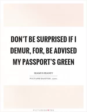Don’t be surprised if I demur, for, be advised my passport’s green Picture Quote #1