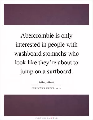 Abercrombie is only interested in people with washboard stomachs who look like they’re about to jump on a surfboard Picture Quote #1