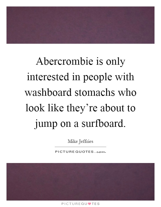 Abercrombie is only interested in people with washboard stomachs who look like they're about to jump on a surfboard Picture Quote #1