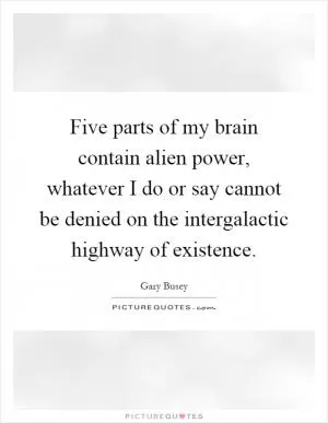 Five parts of my brain contain alien power, whatever I do or say cannot be denied on the intergalactic highway of existence Picture Quote #1