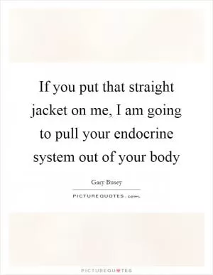 If you put that straight jacket on me, I am going to pull your endocrine system out of your body Picture Quote #1