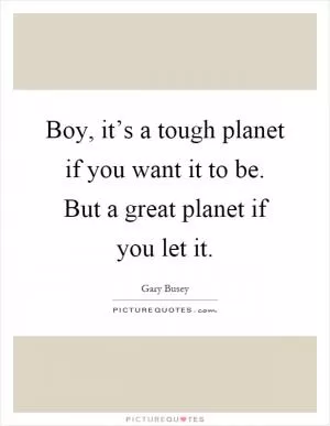 Boy, it’s a tough planet if you want it to be. But a great planet if you let it Picture Quote #1