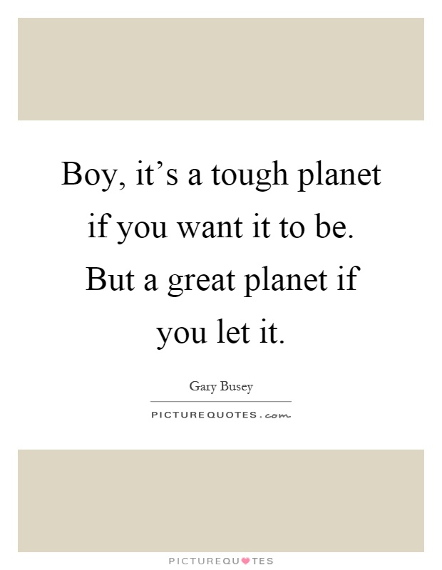 Boy, it's a tough planet if you want it to be. But a great planet if you let it Picture Quote #1