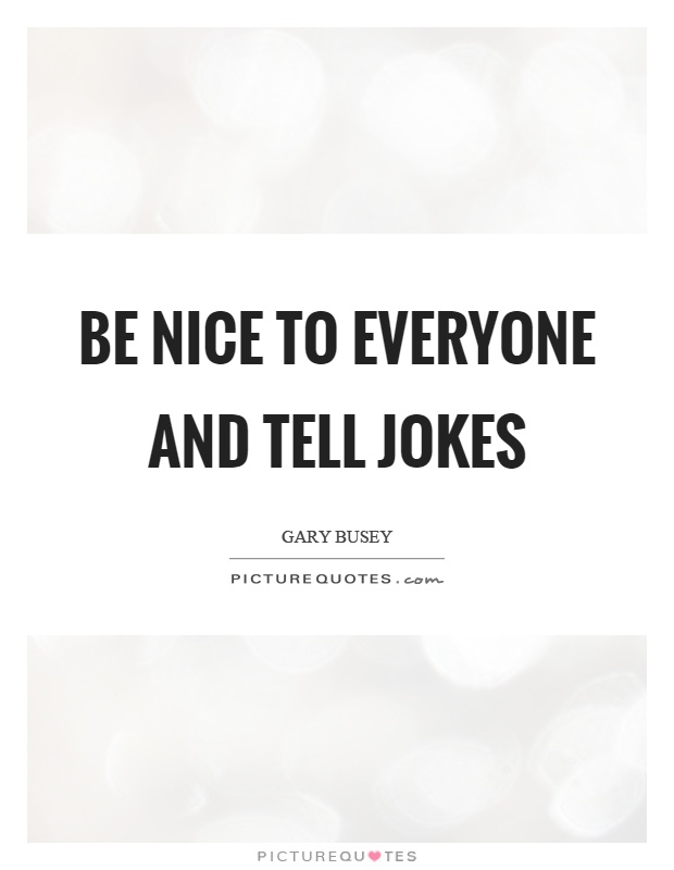 Be nice to everyone and tell jokes Picture Quote #1