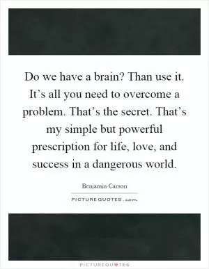 Do we have a brain? Than use it. It’s all you need to overcome a problem. That’s the secret. That’s my simple but powerful prescription for life, love, and success in a dangerous world Picture Quote #1