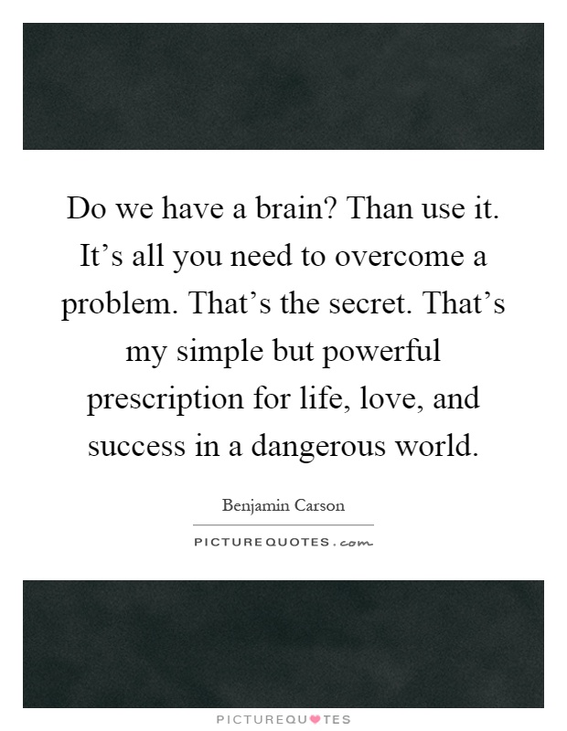 Do we have a brain? Than use it. It's all you need to overcome a problem. That's the secret. That's my simple but powerful prescription for life, love, and success in a dangerous world Picture Quote #1