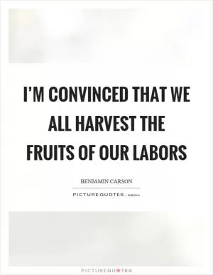 I’m convinced that we all harvest the fruits of our labors Picture Quote #1