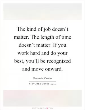 The kind of job doesn’t matter. The length of time doesn’t matter. If you work hard and do your best, you’ll be recognized and move onward Picture Quote #1