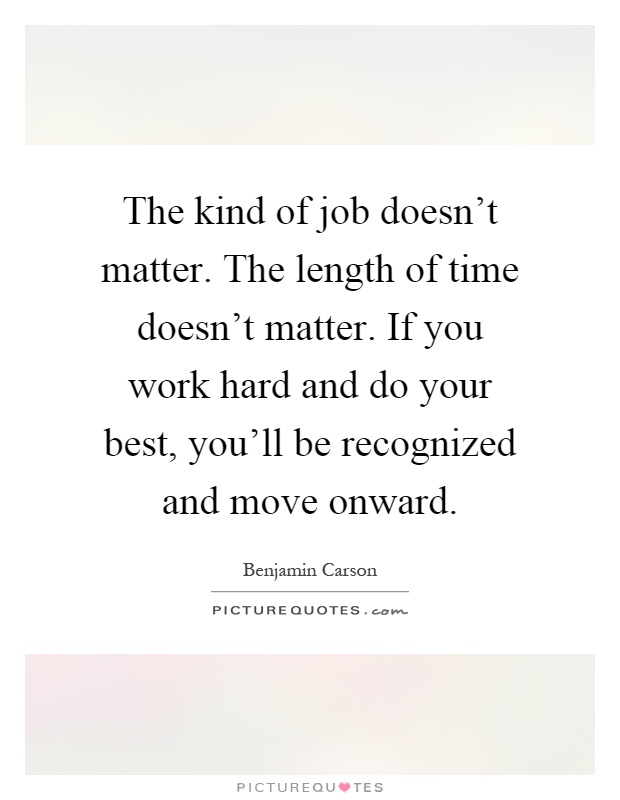 The kind of job doesn't matter. The length of time doesn't matter. If you work hard and do your best, you'll be recognized and move onward Picture Quote #1