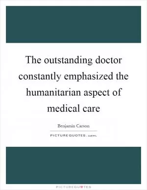 The outstanding doctor constantly emphasized the humanitarian aspect of medical care Picture Quote #1