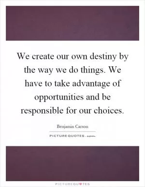 We create our own destiny by the way we do things. We have to take advantage of opportunities and be responsible for our choices Picture Quote #1