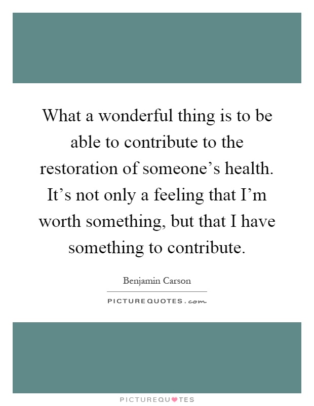 What a wonderful thing is to be able to contribute to the restoration of someone's health. It's not only a feeling that I'm worth something, but that I have something to contribute Picture Quote #1