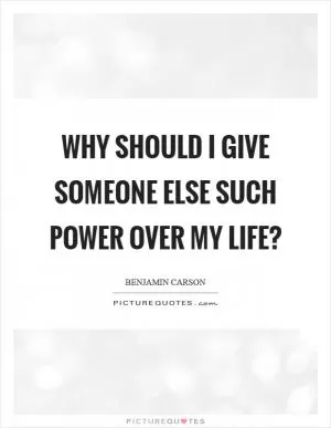 Why should I give someone else such power over my life? Picture Quote #1