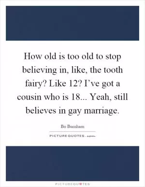 How old is too old to stop believing in, like, the tooth fairy? Like 12? I’ve got a cousin who is 18... Yeah, still believes in gay marriage Picture Quote #1