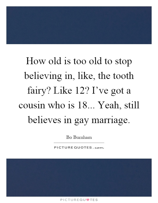How old is too old to stop believing in, like, the tooth fairy? Like 12? I've got a cousin who is 18... Yeah, still believes in gay marriage Picture Quote #1