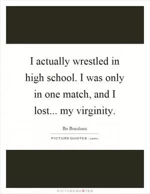 I actually wrestled in high school. I was only in one match, and I lost... my virginity Picture Quote #1
