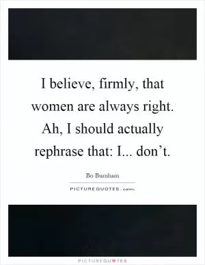 I believe, firmly, that women are always right. Ah, I should actually rephrase that: I... don’t Picture Quote #1