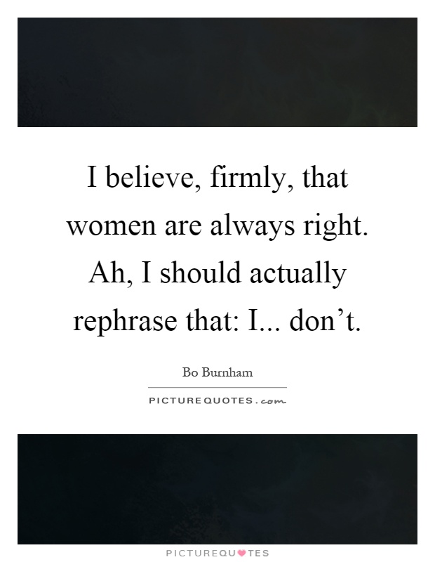 I believe, firmly, that women are always right. Ah, I should actually rephrase that: I... don't Picture Quote #1