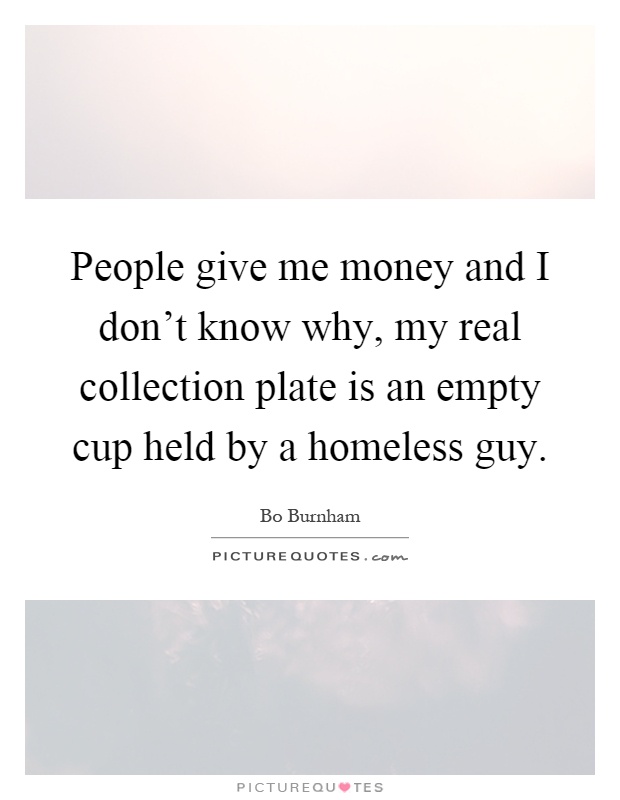 People give me money and I don't know why, my real collection plate is an empty cup held by a homeless guy Picture Quote #1