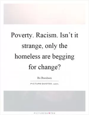Poverty. Racism. Isn’t it strange, only the homeless are begging for change? Picture Quote #1